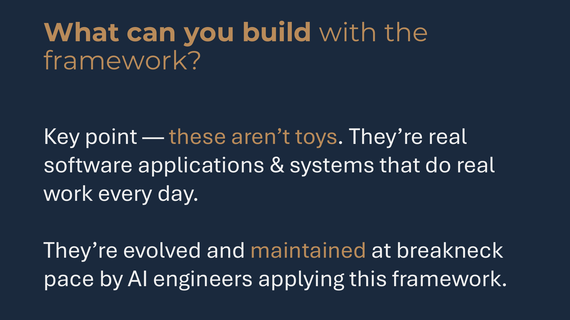 What can you build with The Framework? The key point: these aren't toys -- they're real software applications that do real work every day, evolved and maintained at breakneck pace by AI engineers.